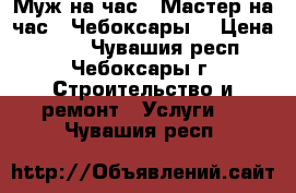 Муж на час.  Мастер на час.  Чебоксары. › Цена ­ 300 - Чувашия респ., Чебоксары г. Строительство и ремонт » Услуги   . Чувашия респ.